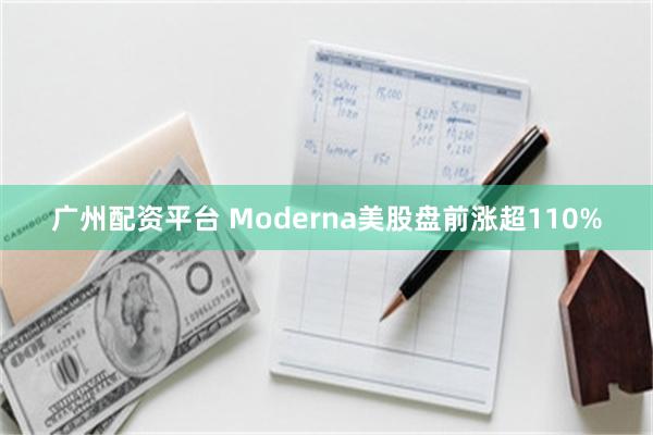 广州配资平台 Moderna美股盘前涨超110%