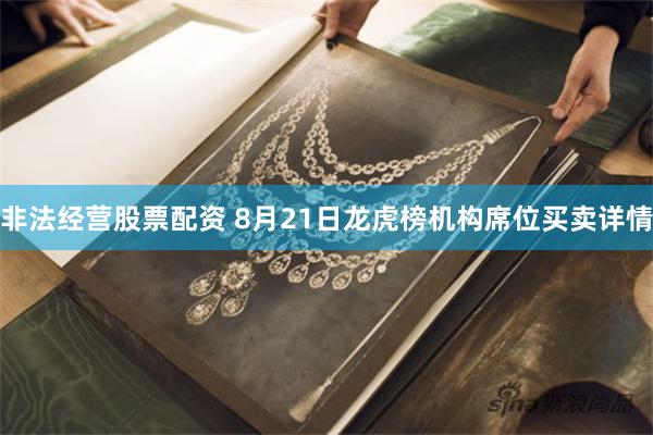 非法经营股票配资 8月21日龙虎榜机构席位买卖详情