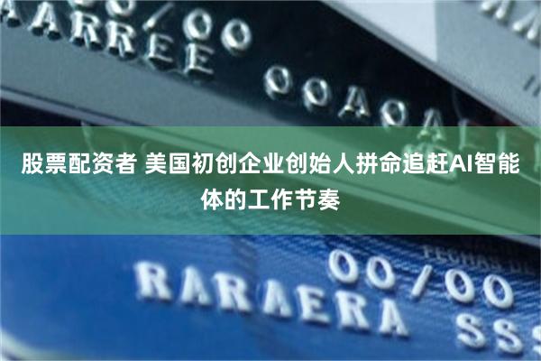 股票配资者 美国初创企业创始人拼命追赶AI智能体的工作节奏