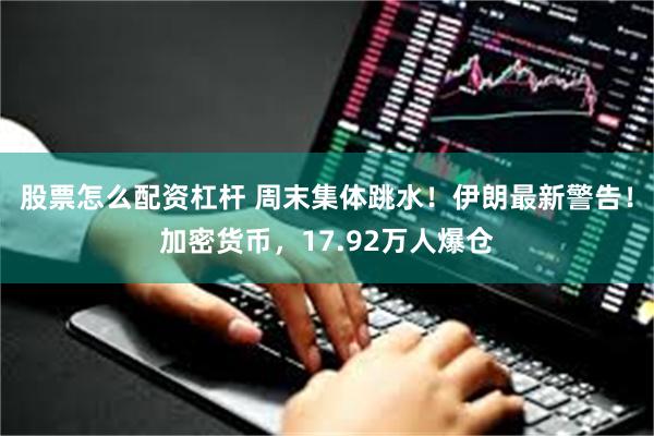 股票怎么配资杠杆 周末集体跳水！伊朗最新警告！加密货币，17.92万人爆仓
