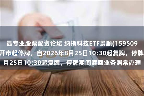 最专业股票配资论坛 纳指科技ETF景顺(159509)将于2026年8月25日开市起停牌，自2026年8月25日10:30起复牌，停牌期间赎回业务照常办理