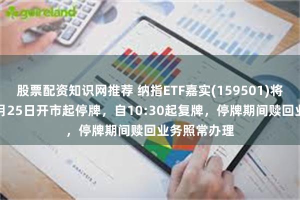 股票配资知识网推荐 纳指ETF嘉实(159501)将于2026年8月25日开市起停牌，自10:30起复牌，停牌期间赎回业务照常办理