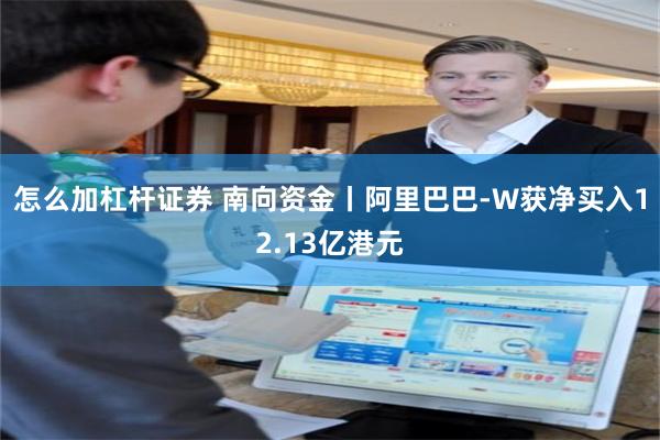 怎么加杠杆证券 南向资金丨阿里巴巴-W获净买入12.13亿港元