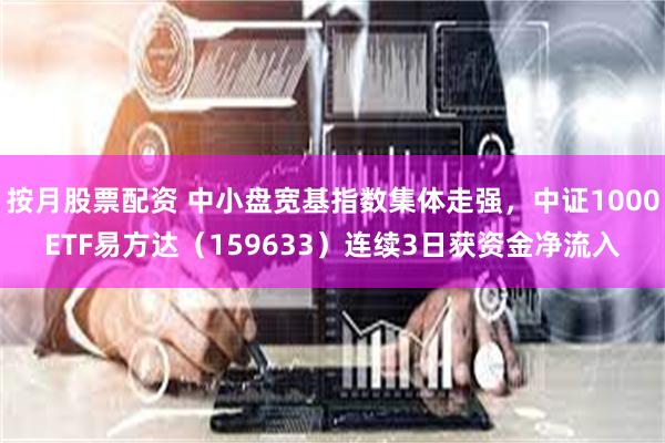 按月股票配资 中小盘宽基指数集体走强，中证1000ETF易方达（159633）连续3日获资金净流入