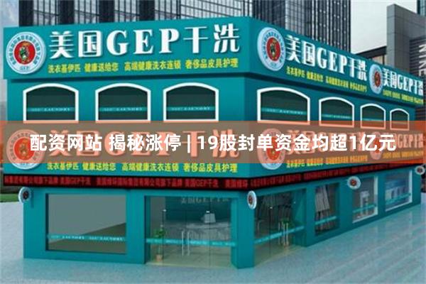 配资网站 揭秘涨停 | 19股封单资金均超1亿元