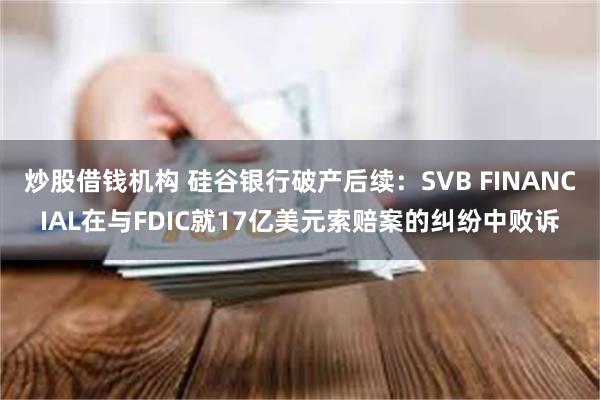 炒股借钱机构 硅谷银行破产后续：SVB FINANCIAL在与FDIC就17亿美元索赔案的纠纷中败诉