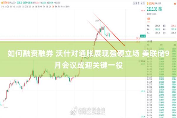 如何融资融券 沃什对通胀展现强硬立场 美联储9月会议或迎关键一役