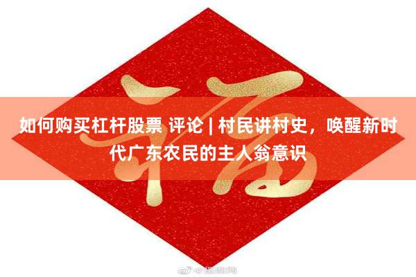 如何购买杠杆股票 评论 | 村民讲村史,唤醒新时代广东农民的主人翁意识
