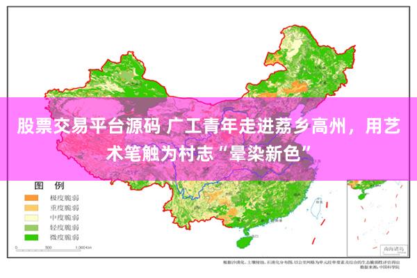 股票交易平台源码 广工青年走进荔乡高州，用艺术笔触为村志“晕染新色”