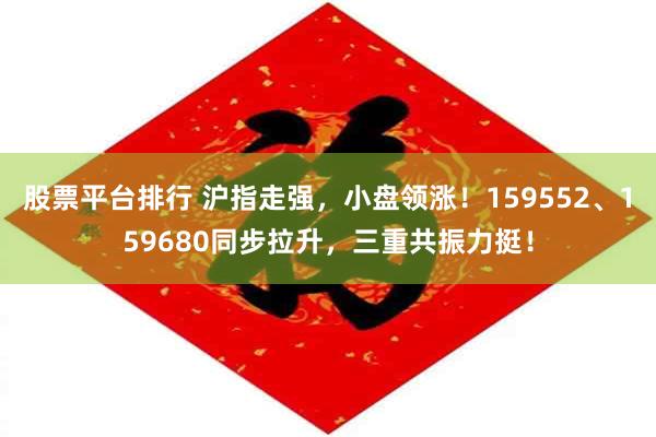 股票平台排行 沪指走强，小盘领涨！159552、159680同步拉升，三重共振力挺！
