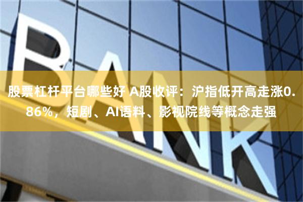 股票杠杆平台哪些好 A股收评:沪指低开高走涨0.86%,短剧、AI语料、影视院线等概念走强