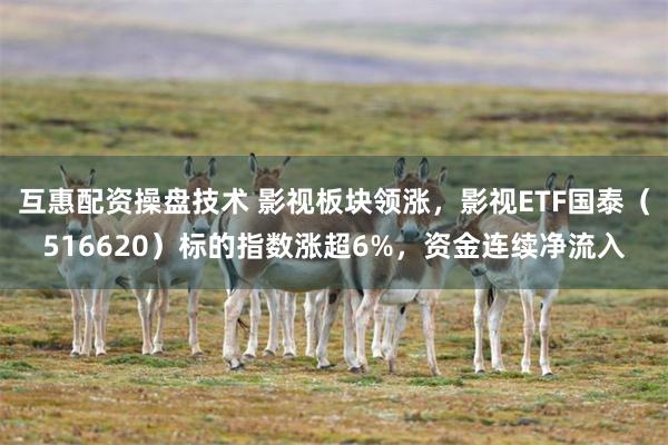 互惠配资操盘技术 影视板块领涨，影视ETF国泰（516620）标的指数涨超6%，资金连续净流入
