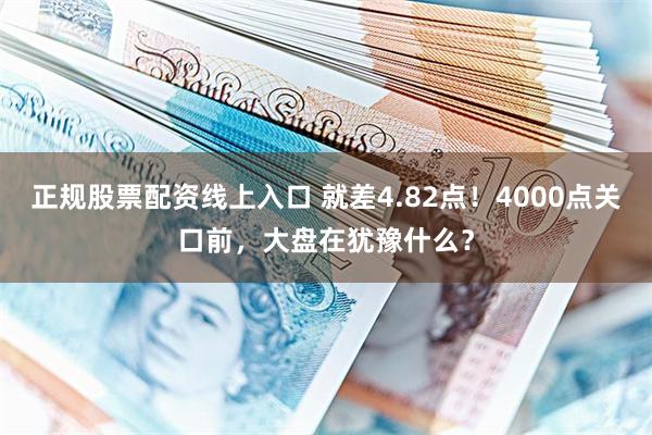 正规股票配资线上入口 就差4.82点！4000点关口前，大盘在犹豫什么？