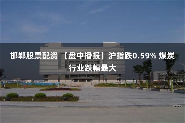 邯郸股票配资 【盘中播报】沪指跌0.59% 煤炭行业跌幅最大