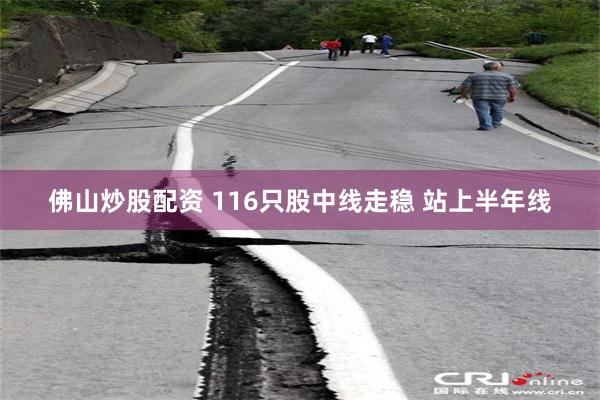 佛山炒股配资 116只股中线走稳 站上半年线