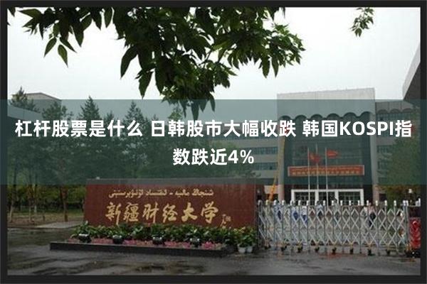 杠杆股票是什么 日韩股市大幅收跌 韩国KOSPI指数跌近4%