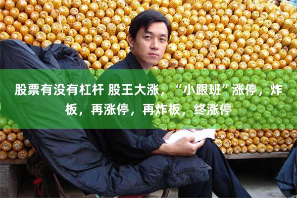 股票有没有杠杆 股王大涨，“小跟班”涨停，炸板，再涨停，再炸板，终涨停