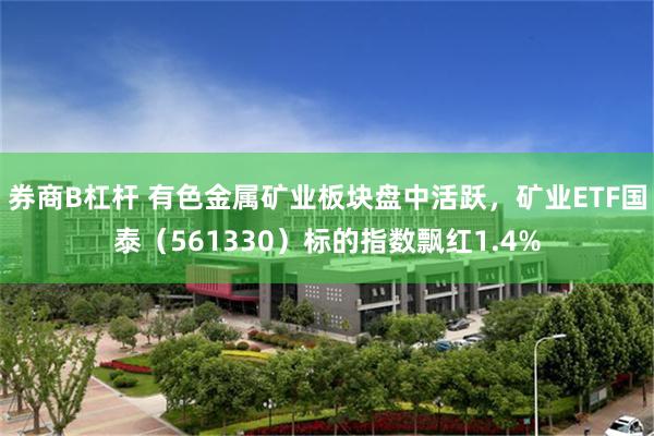 券商B杠杆 有色金属矿业板块盘中活跃，矿业ETF国泰（561330）标的指数飘红1.4%