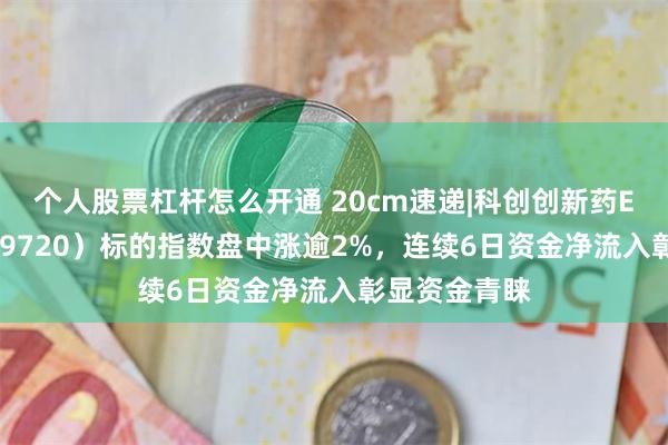 个人股票杠杆怎么开通 20cm速递|科创创新药ETF国泰（589720）标的指数盘中涨逾2%，连续6日资金净流入彰显资金青睐