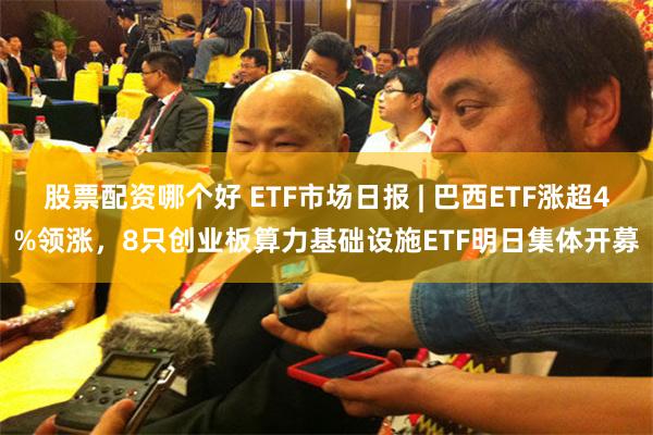 股票配资哪个好 ETF市场日报 | 巴西ETF涨超4%领涨,8只创业板算力基础设施ETF明日集体开募