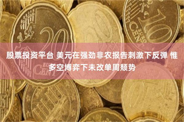 股票投资平台 美元在强劲非农报告刺激下反弹 惟多空博弈下未改单周颓势