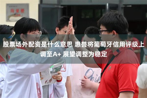 股票场外配资是什么意思 惠誉将葡萄牙信用评级上调至A+ 展望调整为稳定