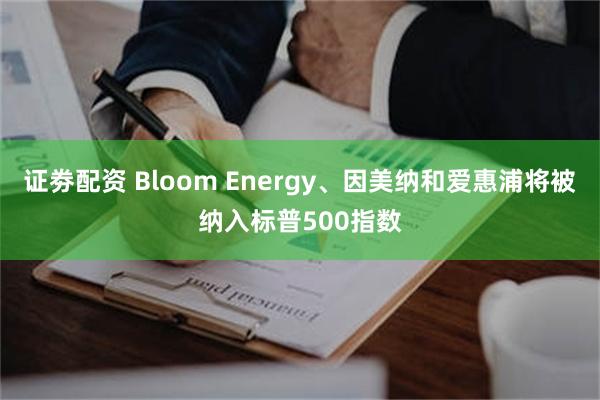证劵配资 Bloom Energy、因美纳和爱惠浦将被纳入标普500指数