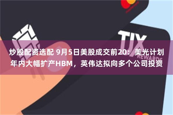 炒股配资选配 9月5日美股成交前20：美光计划年内大幅扩产HBM，英伟达拟向多个公司投资