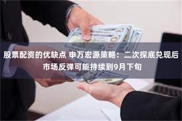 股票配资的优缺点 申万宏源策略：二次探底兑现后 市场反弹可能持续到9月下旬