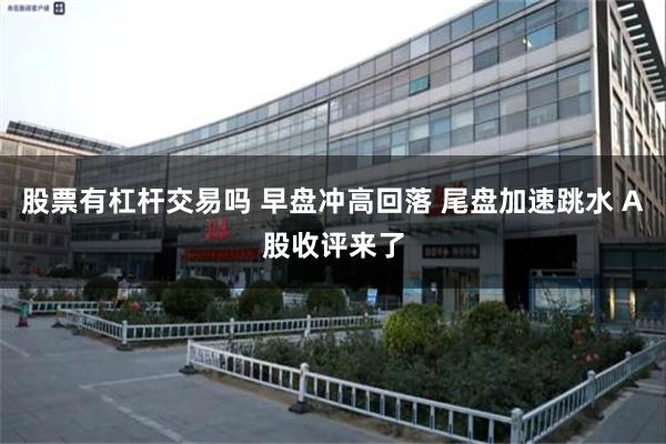 股票有杠杆交易吗 早盘冲高回落 尾盘加速跳水 A股收评来了