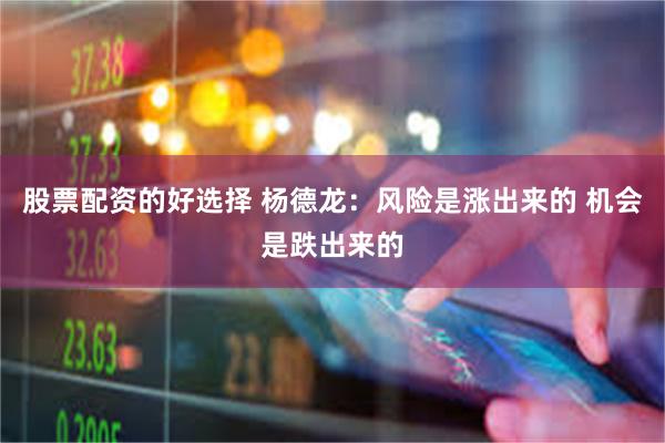 股票配资的好选择 杨德龙：风险是涨出来的 机会是跌出来的