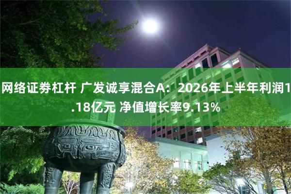 网络证劵杠杆 广发诚享混合A：2026年上半年利润1.18亿元 净值增长率9.13%