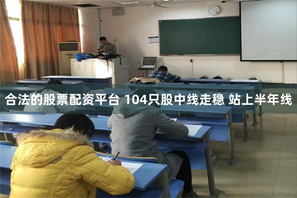 合法的股票配资平台 104只股中线走稳 站上半年线