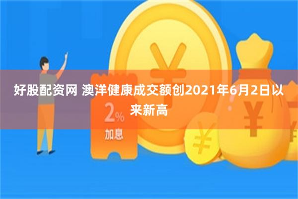 好股配资网 澳洋健康成交额创2021年6月2日以来新高