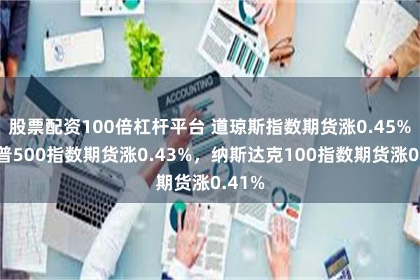 股票配资100倍杠杆平台 道琼斯指数期货涨0.45%，标普500指数期货涨0.43%，纳斯达克100指数期货涨0.41%
