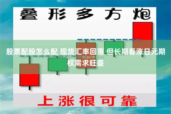 股票配股怎么配 现货汇率回落 但长期看涨日元期权需求旺盛