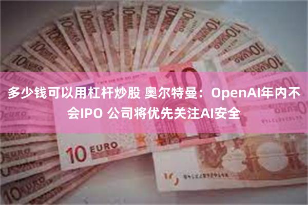 多少钱可以用杠杆炒股 奥尔特曼：OpenAI年内不会IPO 公司将优先关注AI安全