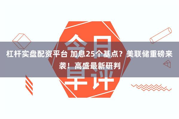 杠杆实盘配资平台 加息25个基点？美联储重磅来袭！高盛最新研判