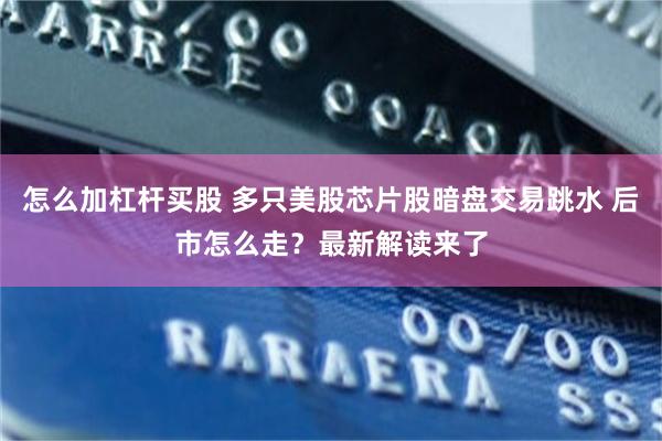 怎么加杠杆买股 多只美股芯片股暗盘交易跳水 后市怎么走？最新解读来了