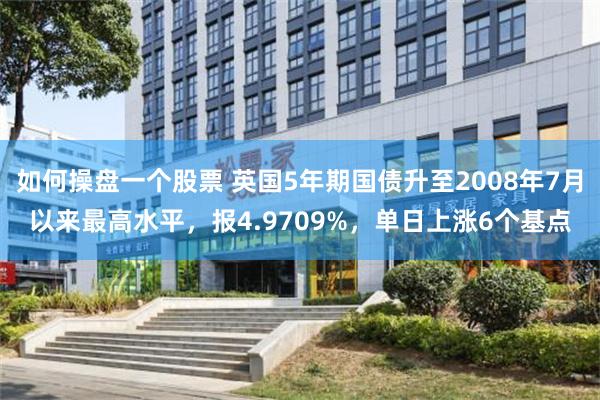如何操盘一个股票 英国5年期国债升至2008年7月以来最高水平，报4.9709%，单日上涨6个基点