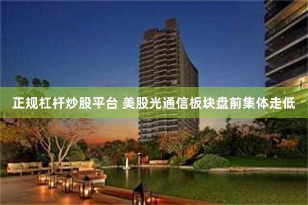 正规杠杆炒股平台 美股光通信板块盘前集体走低