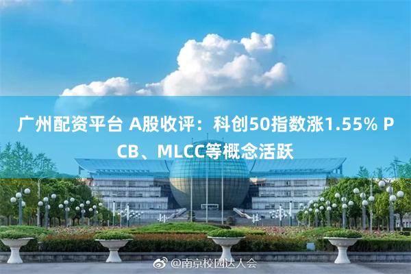 广州配资平台 A股收评：科创50指数涨1.55% PCB、MLCC等概念活跃