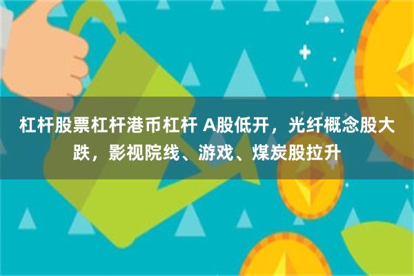 杠杆股票杠杆港币杠杆 A股低开，光纤概念股大跌，影视院线、游戏、煤炭股拉升