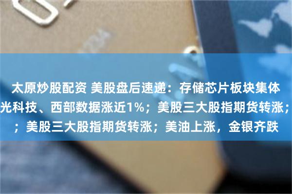 太原炒股配资 美股盘后速递：存储芯片板块集体拉升，SK海力士、美光科技、西部数据涨近1%；美股三大股指期货转涨；美油上涨，金银齐跌
