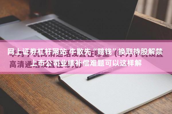 网上证劵杠杆网站 牛散先“赔钱”换取持股解禁 上市公司业绩补偿难题可以这样解