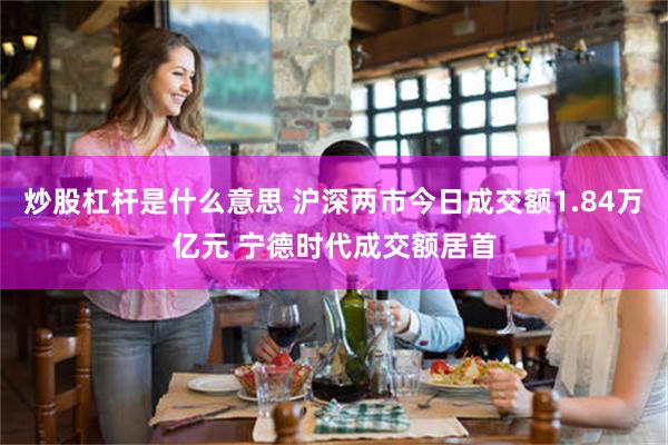 炒股杠杆是什么意思 沪深两市今日成交额1.84万亿元 宁德时代成交额居首