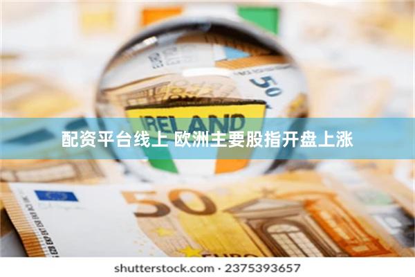 配资平台线上 欧洲主要股指开盘上涨