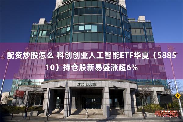 配资炒股怎么 科创创业人工智能ETF华夏（588510）持仓股新易盛涨超6%