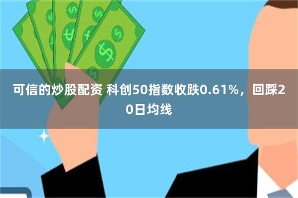 可信的炒股配资 科创50指数收跌0.61%，回踩20日均线