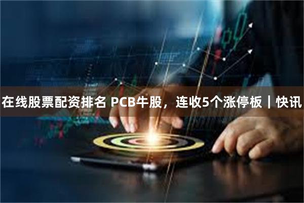 在线股票配资排名 PCB牛股，连收5个涨停板｜快讯